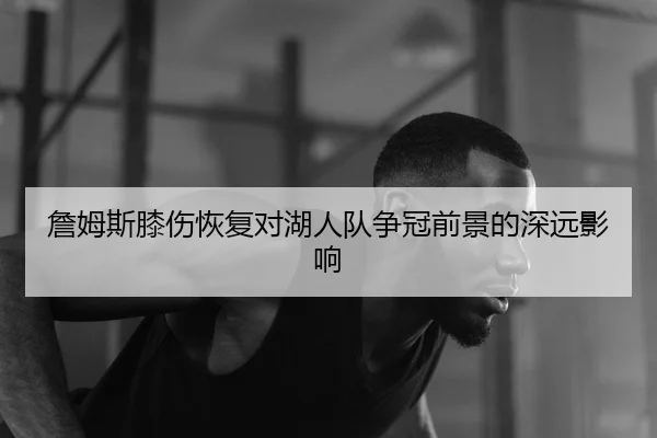 詹姆斯膝伤恢复对湖人队争冠前景的深远影响